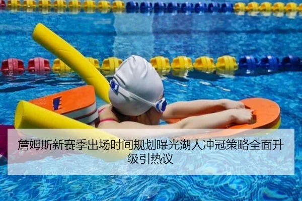 詹姆斯新赛季出场时间规划曝光湖人冲冠策略全面升级引热议